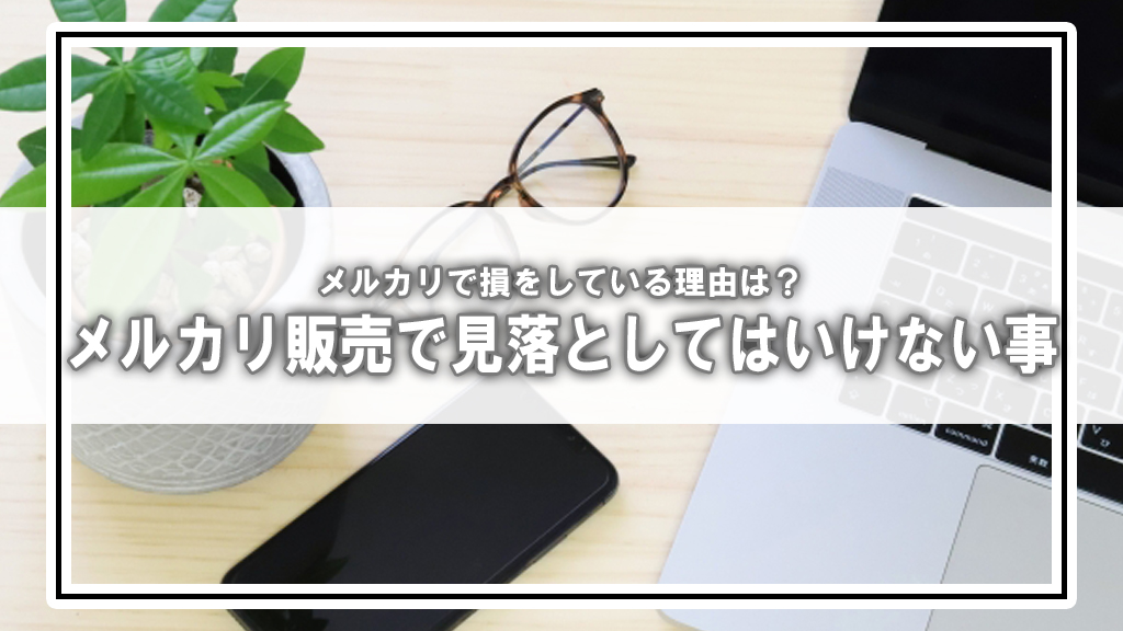 メルカリ販売で気を付けるべき・見落としたら損する事とは