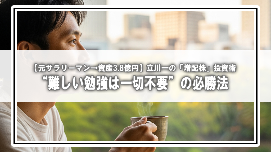 【元サラリーマン→資産3.8億円】立川一の「増配株」投資術|“難しい勉強は一切不要”の必勝法(億り人の必勝法vol.03)